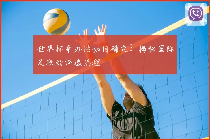 世界杯举办地如何确定？揭秘国际足联的评选流程