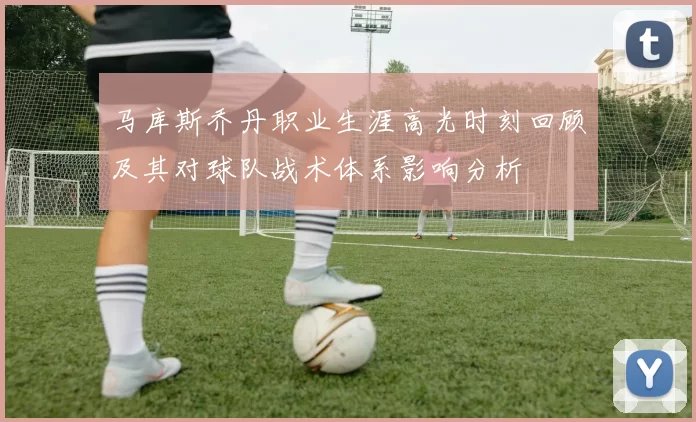 马库斯乔丹职业生涯高光时刻回顾及其对球队战术体系影响分析