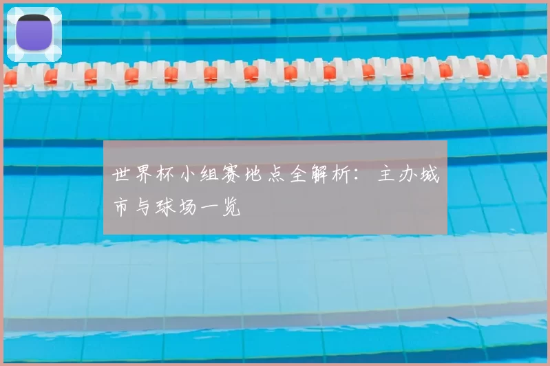 世界杯小组赛地点全解析：主办城市与球场一览