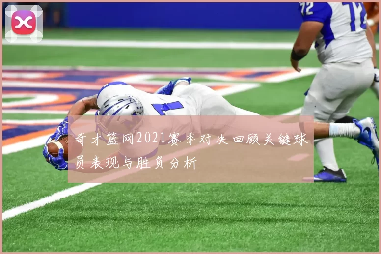 奇才篮网2021赛季对决回顾关键球员表现与胜负分析