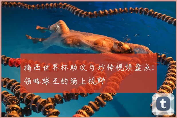 梅西世界杯助攻与妙传视频盘点:领略球王的场上视野