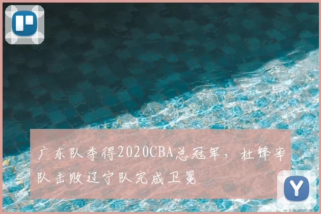 广东队夺得2020CBA总冠军，杜锋率队击败辽宁队完成卫冕