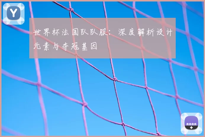 世界杯法国队队服:深度解析设计元素与夺冠基因