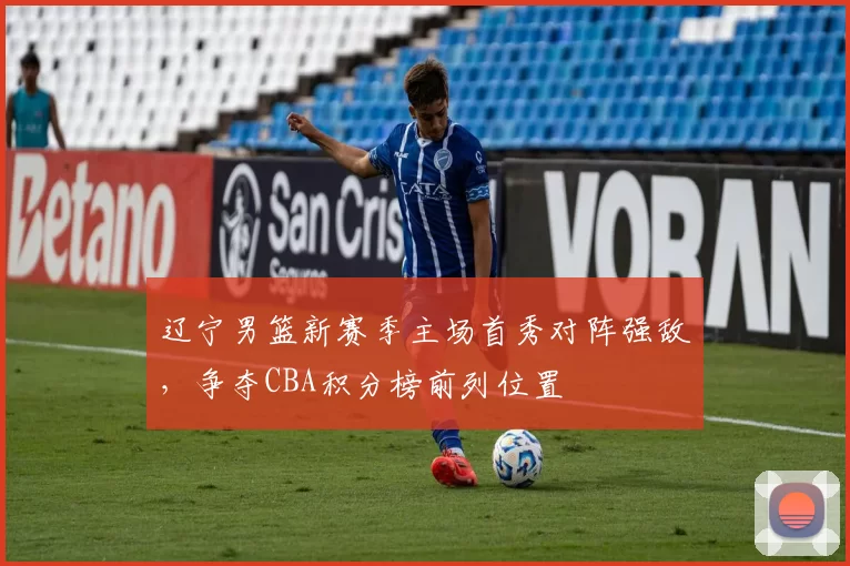 辽宁男篮新赛季主场首秀对阵强敌，争夺CBA积分榜前列位置