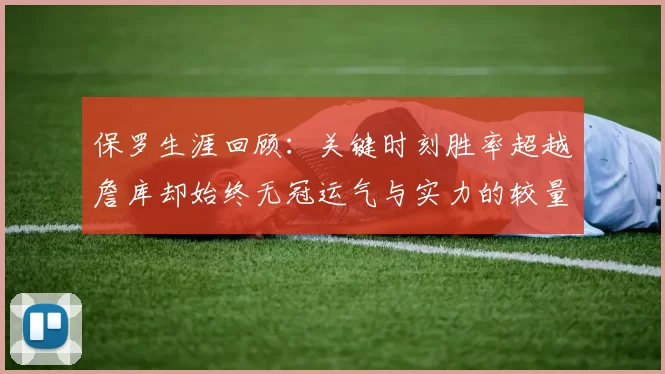 保罗生涯回顾:关键时刻胜率超越詹库却始终无冠运气与实力的较量
