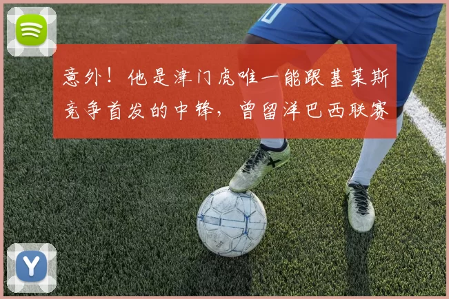 意外！他是津门虎唯一能跟基莱斯竞争首发的中锋，曾留洋巴西联赛_20260611100020