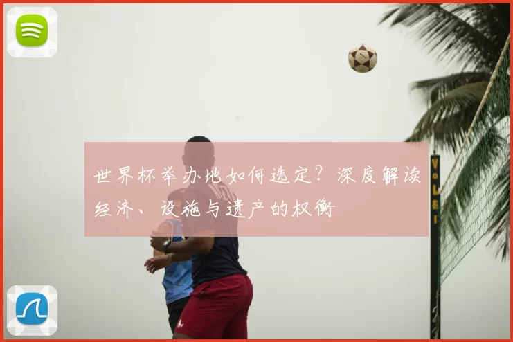 世界杯举办地如何选定？深度解读经济、设施与遗产的权衡