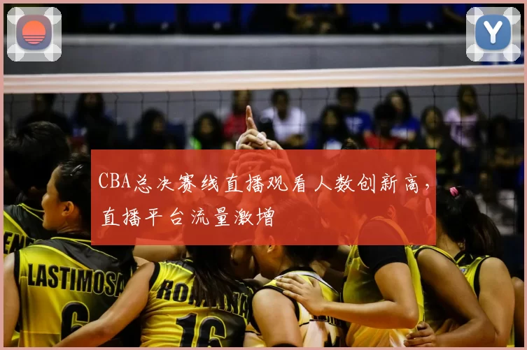 CBA总决赛线直播观看人数创新高，直播平台流量激增