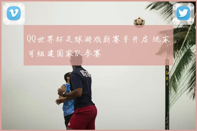 QQ世界杯足球游戏新赛季开启 玩家可组建国家队参赛