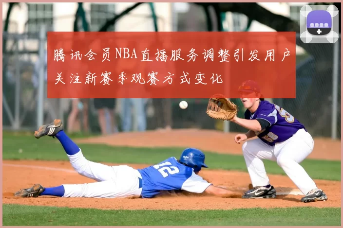 腾讯会员NBA直播服务调整引发用户关注新赛季观赛方式变化