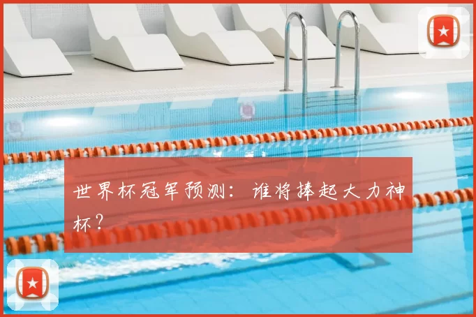 世界杯冠军预测:谁将捧起大力神杯?