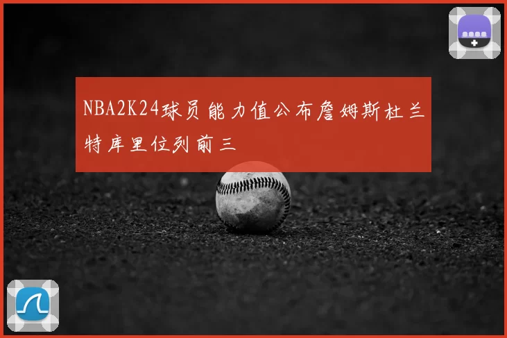NBA2K24球员能力值公布詹姆斯杜兰特库里位列前三