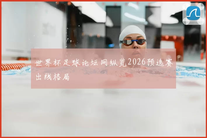 世界杯足球论坛网纵览2026预选赛出线格局