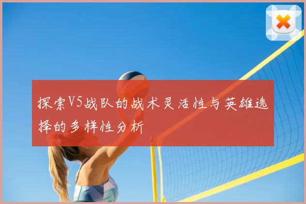 探索V5战队的战术灵活性与英雄选择的多样性分析