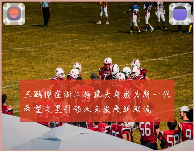 王鹏博在浙江崭露头角成为新一代希望之星引领未来发展新潮流