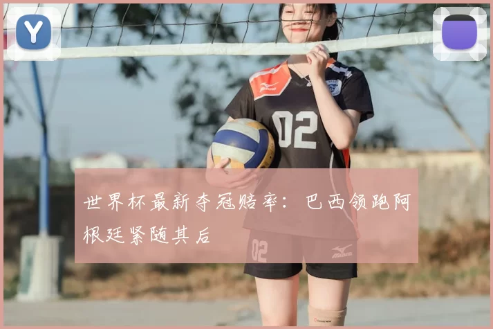 世界杯最新夺冠赔率：巴西领跑阿根廷紧随其后