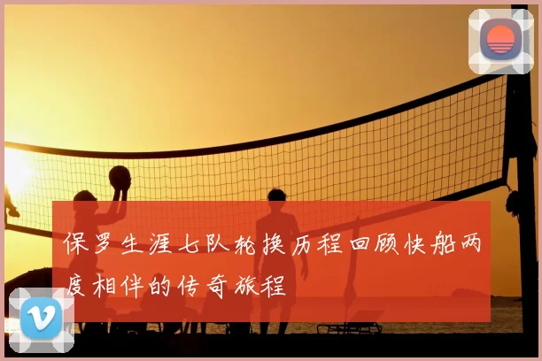 保罗生涯七队轮换历程回顾快船两度相伴的传奇旅程
