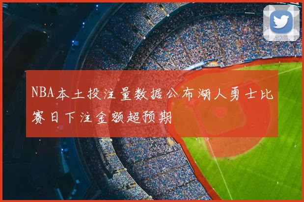 NBA本土投注量数据公布湖人勇士比赛日下注金额超预期