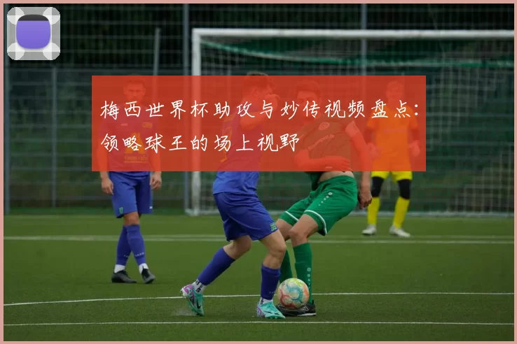 梅西世界杯助攻与妙传视频盘点：领略球王的场上视野