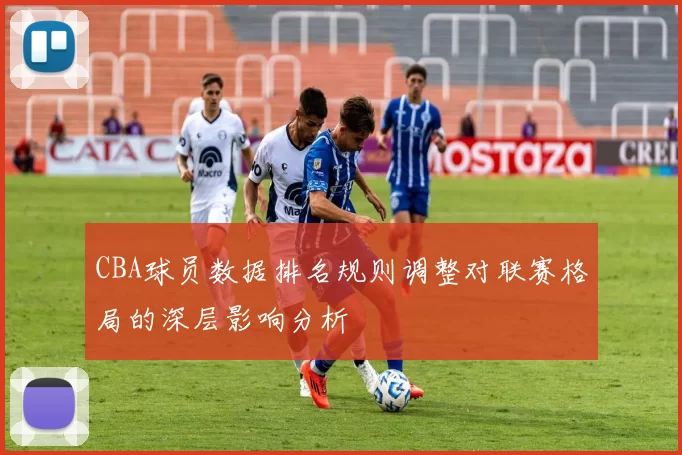 CBA球员数据排名规则调整对联赛格局的深层影响分析