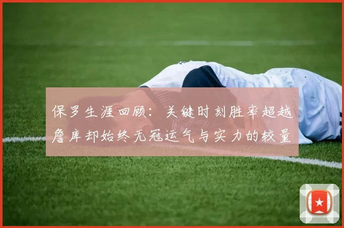 保罗生涯回顾:关键时刻胜率超越詹库却始终无冠运气与实力的较量