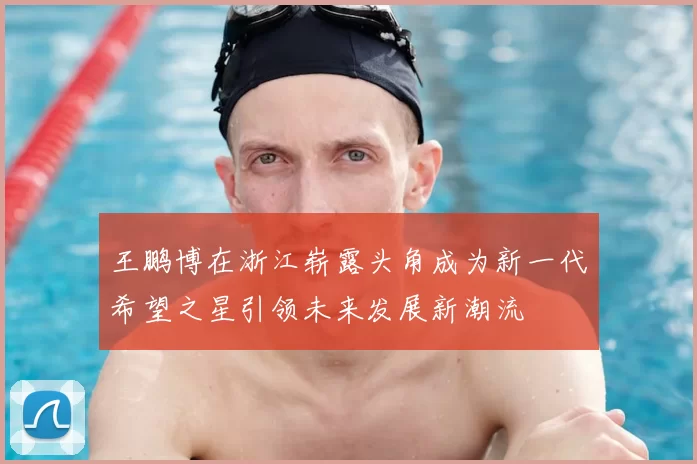 王鹏博在浙江崭露头角成为新一代希望之星引领未来发展新潮流