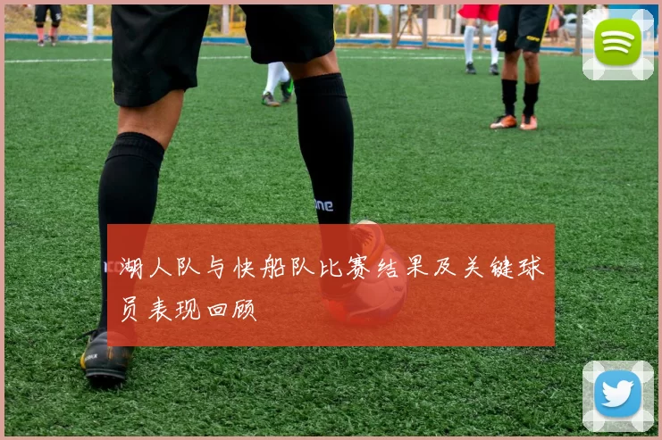 湖人队与快船队比赛结果及关键球员表现回顾