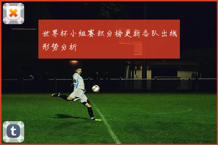 世界杯小组赛积分榜更新各队出线形势分析