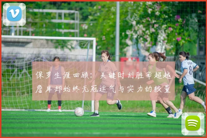 保罗生涯回顾:关键时刻胜率超越詹库却始终无冠运气与实力的较量