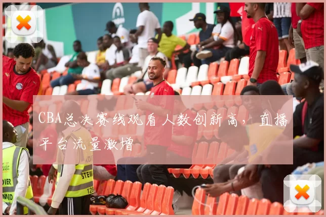 CBA总决赛线观看人数创新高，直播平台流量激增