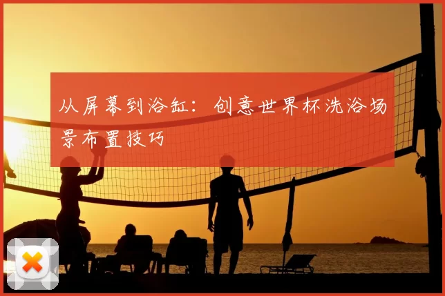 从屏幕到浴缸：创意世界杯洗浴场景布置技巧