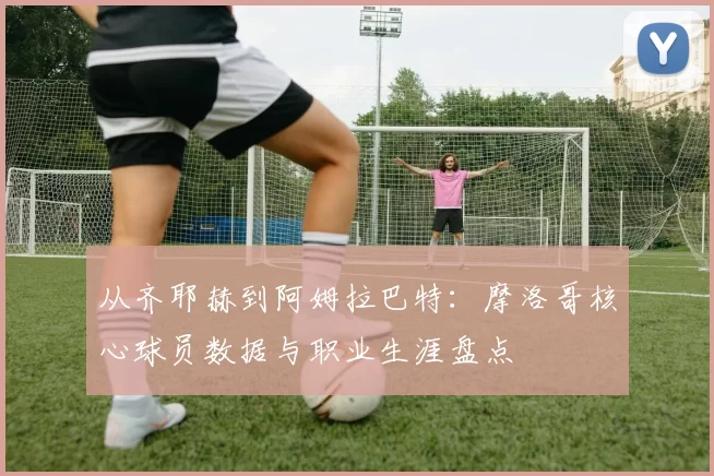 从齐耶赫到阿姆拉巴特:摩洛哥核心球员数据与职业生涯盘点
