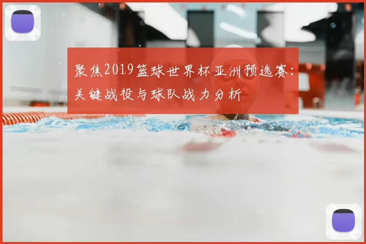 聚焦2019篮球世界杯亚洲预选赛：关键战役与球队战力分析