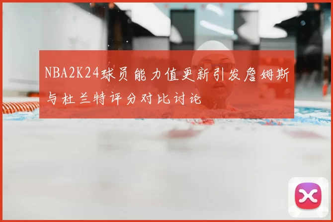 NBA2K24球员能力值更新引发詹姆斯与杜兰特评分对比讨论